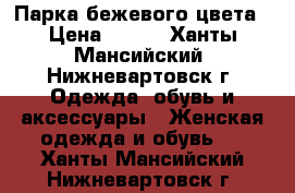 Парка бежевого цвета › Цена ­ 500 - Ханты-Мансийский, Нижневартовск г. Одежда, обувь и аксессуары » Женская одежда и обувь   . Ханты-Мансийский,Нижневартовск г.